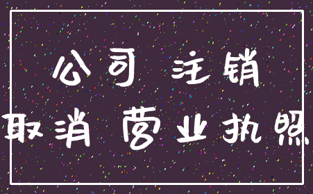 公司 注销_取消 营业执照