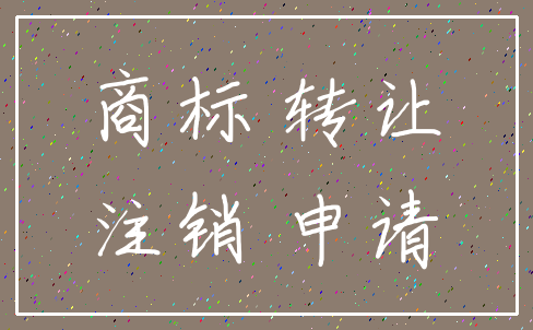 商标 转让_注销 申请
