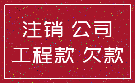 注销 公司_工程款 欠款