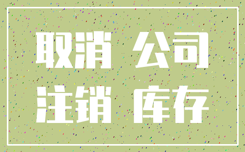 取消 公司_注销 库存