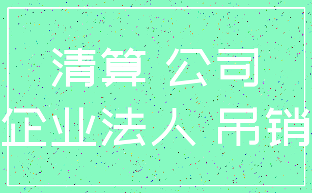 清算 公司_企业法人 吊销