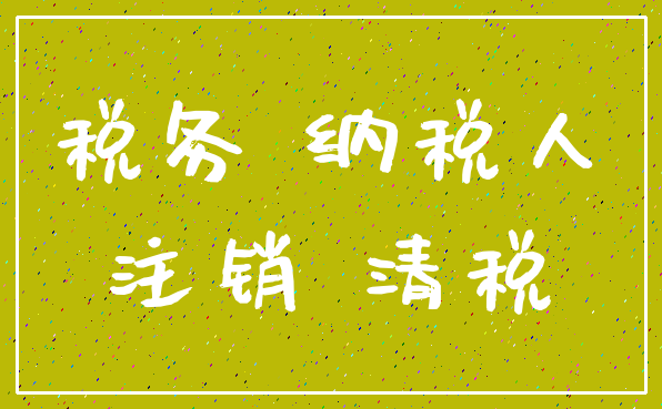 税务 纳税人_注销 清税