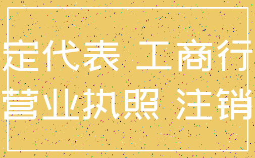 法定代表 工商行政_营业执照 注销