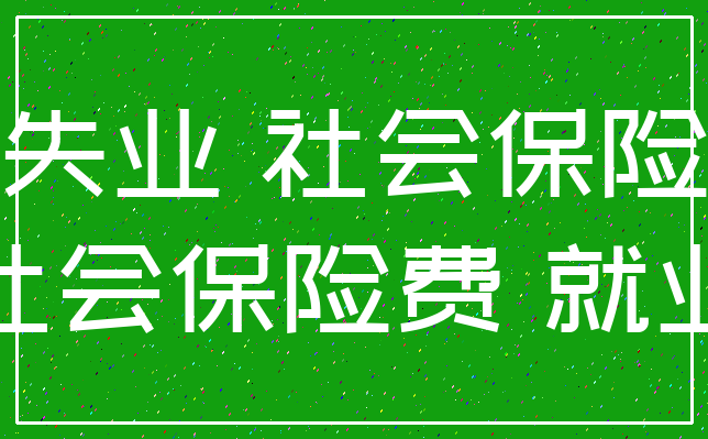 失业 社会保险_社会保险费 就业