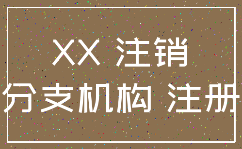 XX 注销_分支机构 注册