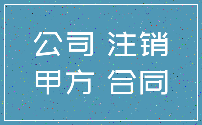 公司 注销_甲方 合同