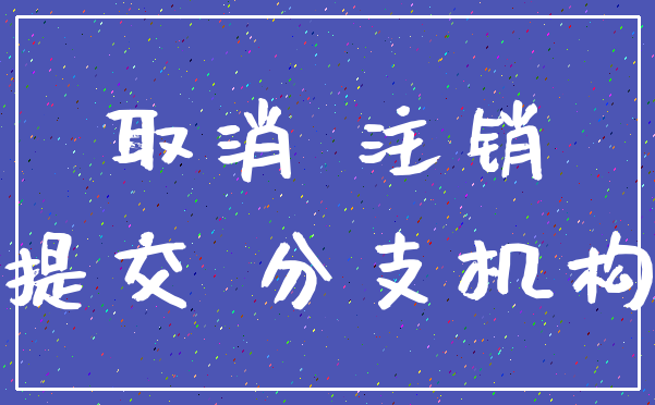 取消 注销_提交 分支机构