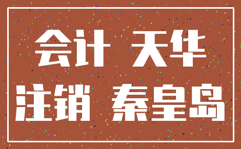 会计 天华_注销 秦皇岛