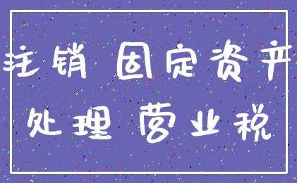 注销 固定资产_处理 营业税