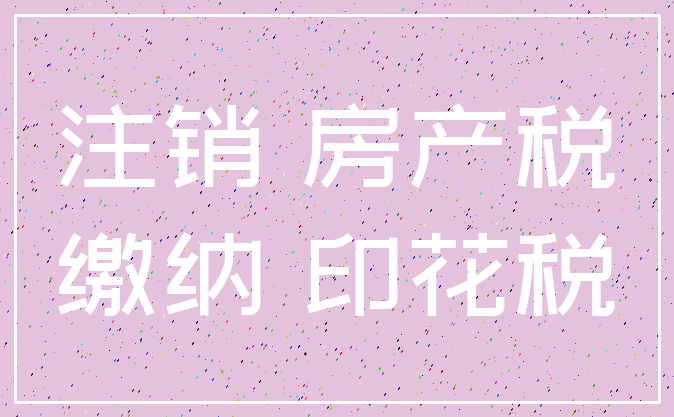 注销 房产税_缴纳 印花税