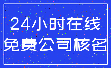 24小时在线_免费公司核名