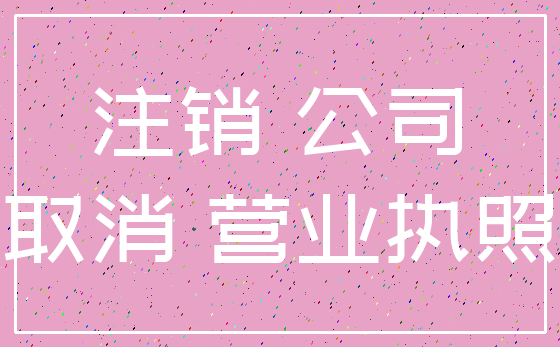 注销 公司_取消 营业执照