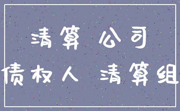 清算 公司_债权人 清算组