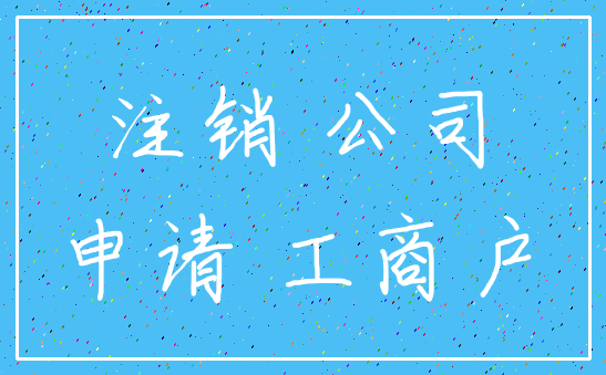 注销 公司_申请 工商户
