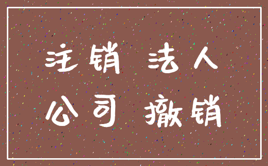 注销 法人_公司 撤销