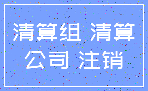 清算组 清算_公司 注销