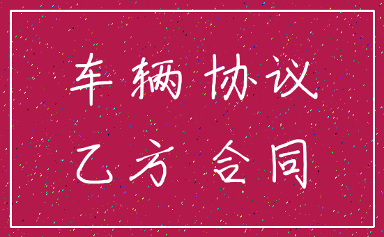 车辆 协议_乙方 合同