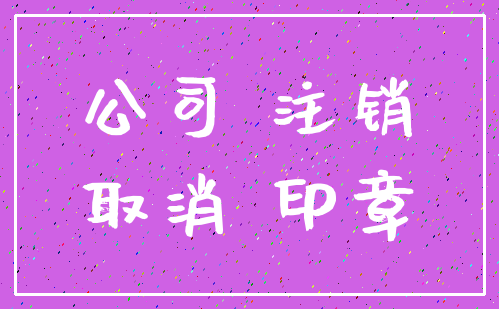 公司 注销_取消 印章
