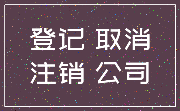 登记 取消_注销 公司