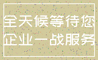 全天候等待您_企业一战服务