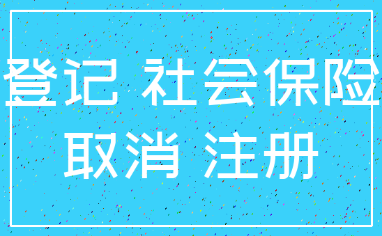 登记 社会保险_取消 注册