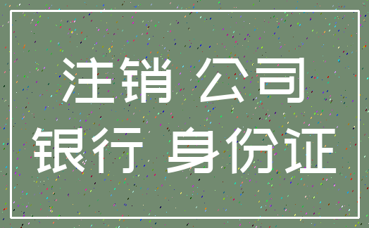 注销 公司_银行 身份证