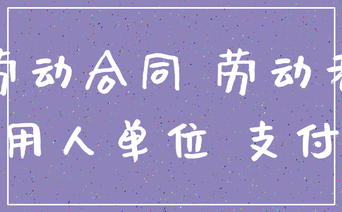 劳动合同 劳动者_用人单位 支付