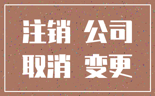 注销 公司_取消 变更