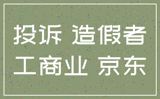 投诉 造假者_工商业 京东