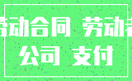 劳动合同 劳动者_公司 支付