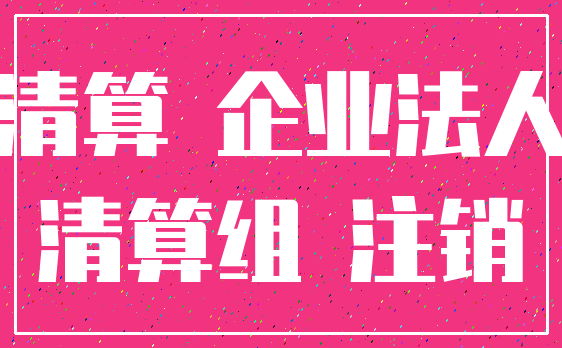 清算 企业法人_清算组 注销