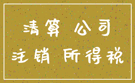 清算 公司_注销 所得税