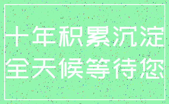 十年积累沉淀_全天候等待您