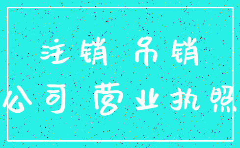 注销 吊销_公司 营业执照