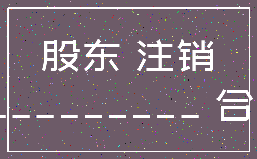 股东 注销___________ 合伙