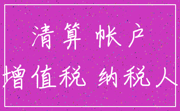 清算 帐户_增值税 纳税人