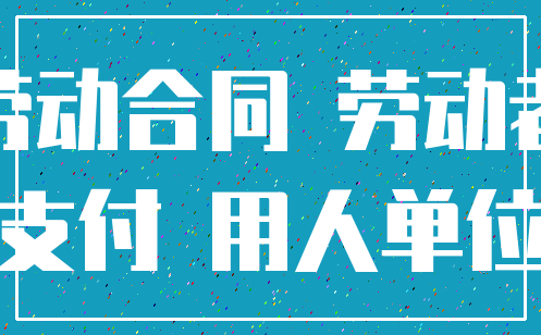 劳动合同 劳动者_支付 用人单位