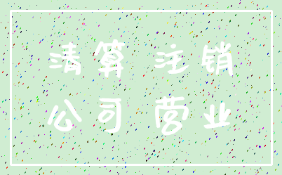 清算 注销_公司 营业