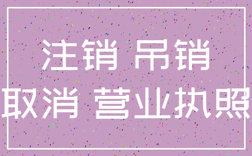 注销 吊销_取消 营业执照