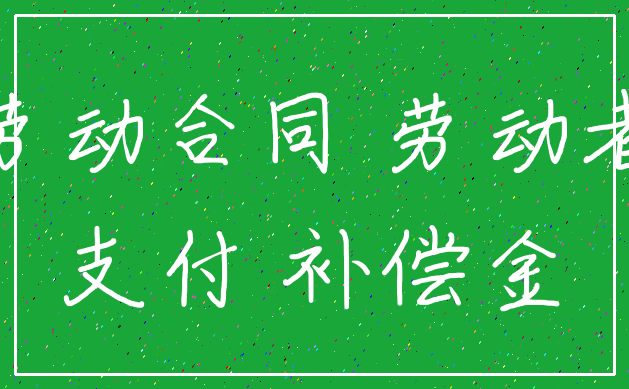 劳动合同 劳动者_支付 补偿金