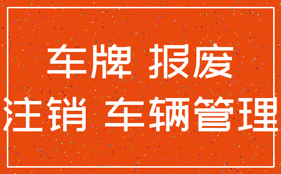车牌 报废_注销 车辆管理