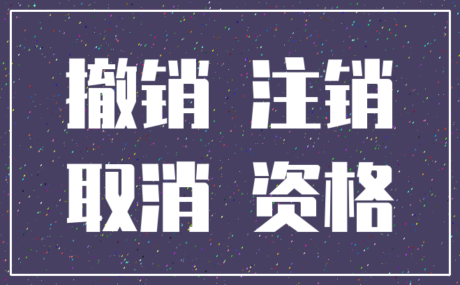 撤销 注销_取消 资格