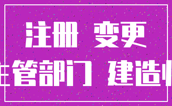 注册 变更_主管部门 建造师