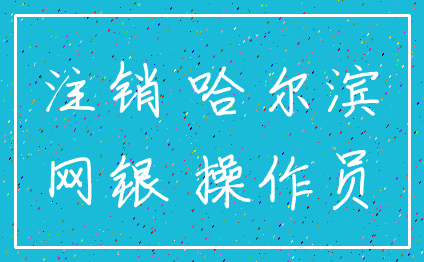 注销 哈尔滨_网银 操作员