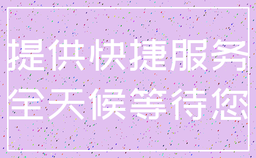 提供快捷服务_全天候等待您