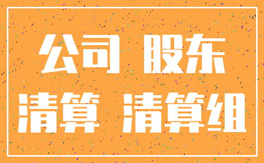 公司 股东_清算 清算组