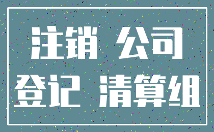 注销 公司_登记 清算组