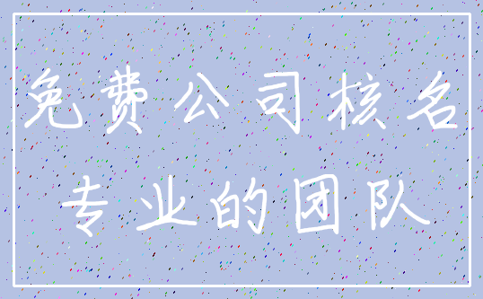 免费公司核名_专业的团队