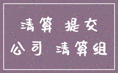 清算 提交_公司 清算组