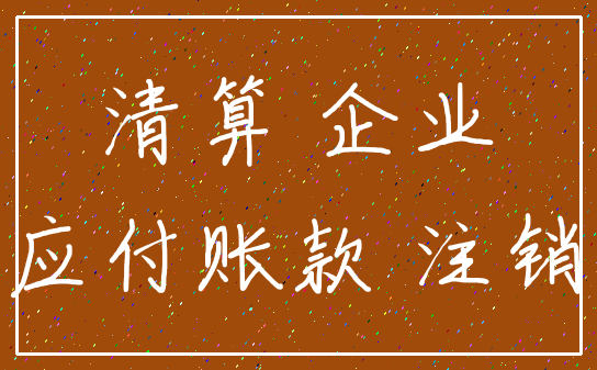 清算 企业_应付账款 注销
